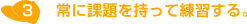3.常に課題を持って練習する。